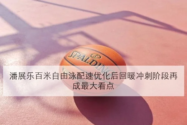 潘展乐百米自由泳配速优化后回暖冲刺阶段再成最大看点